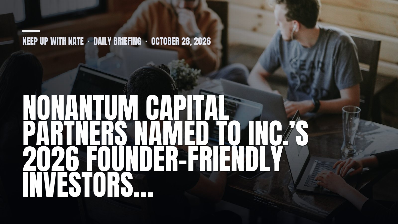 Keep Up With Nate daily briefing: Nonantum Capital Partners Named to Inc.’s 2026 Founder-Friendly Investors…